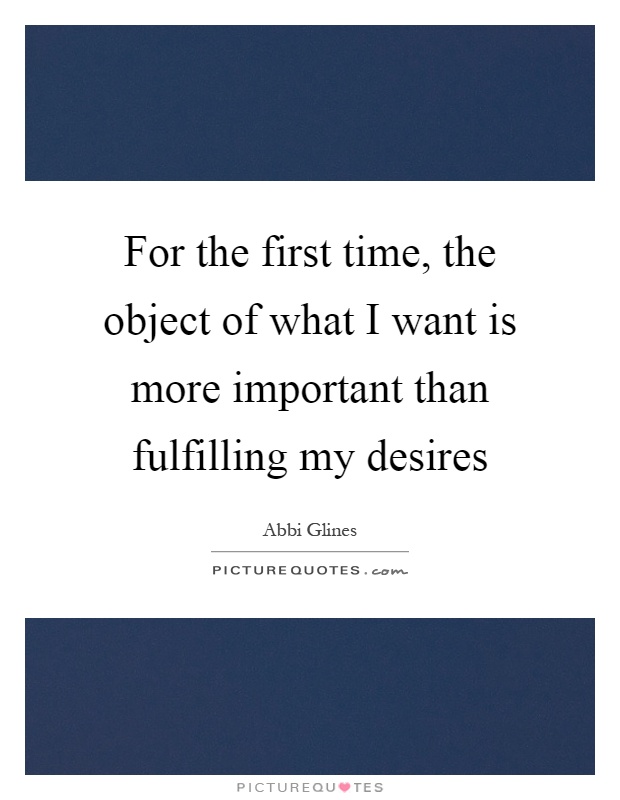 For the first time, the object of what I want is more important than fulfilling my desires Picture Quote #1