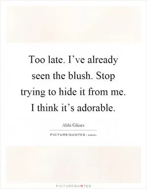 Too late. I’ve already seen the blush. Stop trying to hide it from me. I think it’s adorable Picture Quote #1