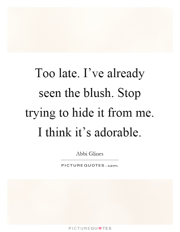 Too late. I've already seen the blush. Stop trying to hide it from me. I think it's adorable Picture Quote #1