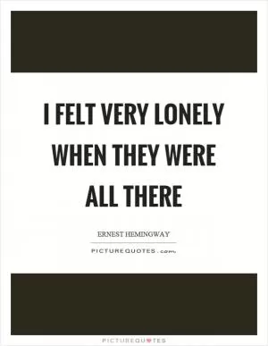 I felt very lonely when they were all there Picture Quote #1
