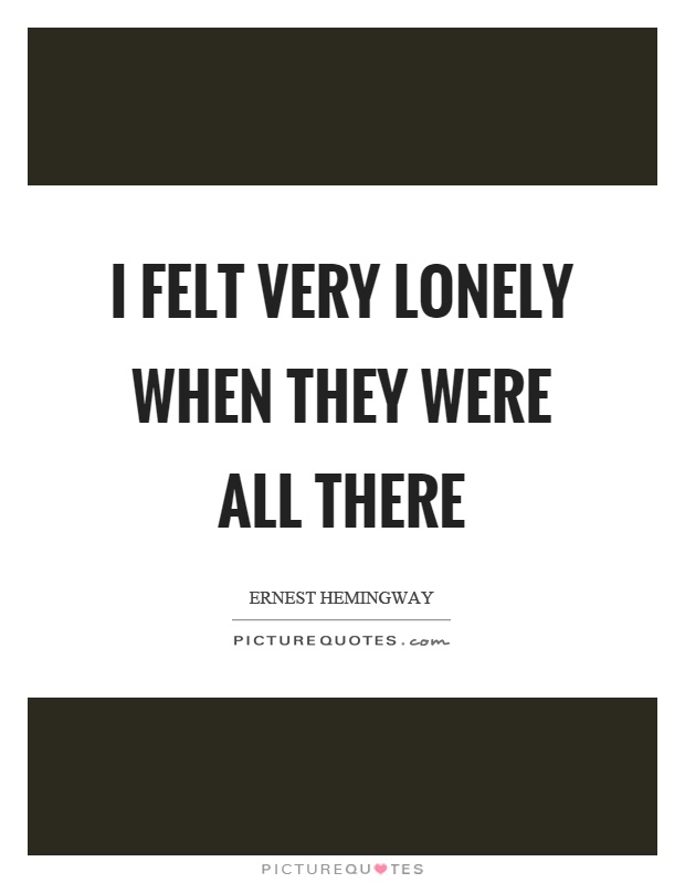 I felt very lonely when they were all there Picture Quote #1