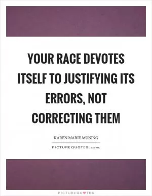 Your race devotes itself to justifying its errors, not correcting them Picture Quote #1