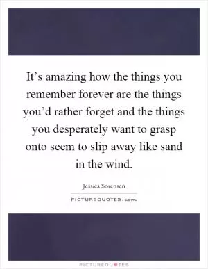 It’s amazing how the things you remember forever are the things you’d rather forget and the things you desperately want to grasp onto seem to slip away like sand in the wind Picture Quote #1