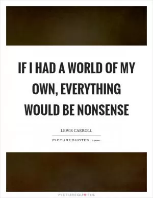If I had a world of my own, everything would be nonsense Picture Quote #1