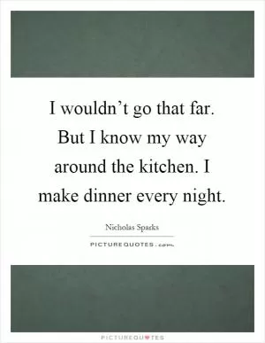 I wouldn’t go that far. But I know my way around the kitchen. I make dinner every night Picture Quote #1