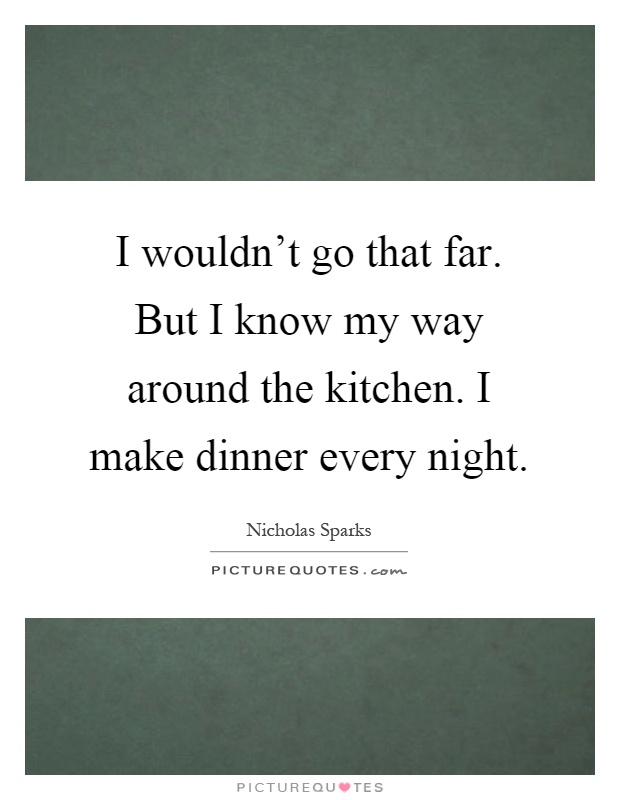 I wouldn't go that far. But I know my way around the kitchen. I make dinner every night Picture Quote #1