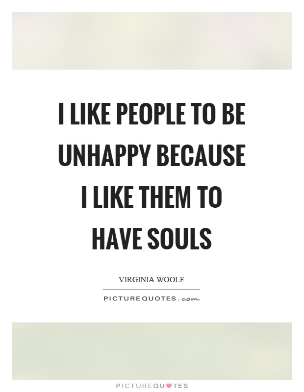 I like people to be unhappy because I like them to have souls Picture Quote #1