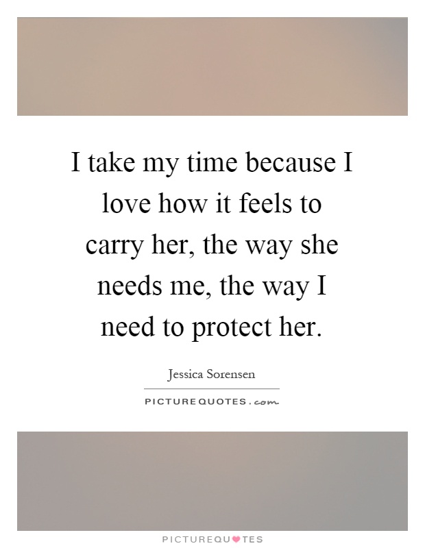 I take my time because I love how it feels to carry her, the way she needs me, the way I need to protect her Picture Quote #1