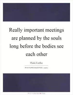 Really important meetings are planned by the souls long before the bodies see each other Picture Quote #1