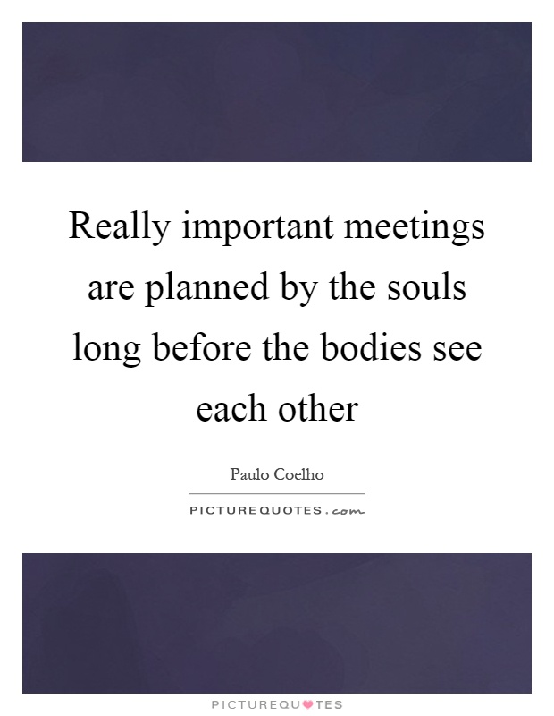 Really important meetings are planned by the souls long before the bodies see each other Picture Quote #1