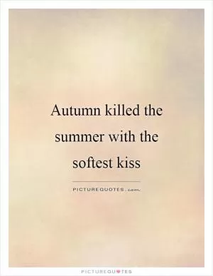 Autumn killed the summer with the softest kiss Picture Quote #1