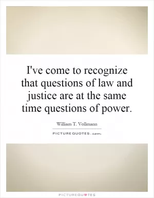 I've come to recognize that questions of law and justice are at the same time questions of power Picture Quote #1