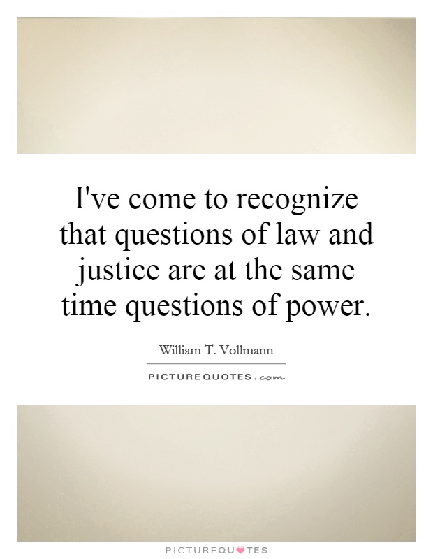 I've come to recognize that questions of law and justice are at the same time questions of power Picture Quote #1
