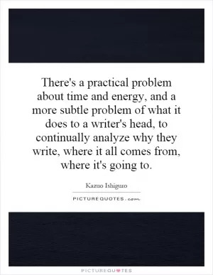 There's a practical problem about time and energy, and a more subtle problem of what it does to a writer's head, to continually analyze why they write, where it all comes from, where it's going to Picture Quote #1