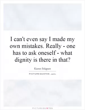 I can't even say I made my own mistakes. Really - one has to ask oneself - what dignity is there in that? Picture Quote #1