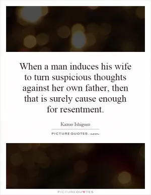 When a man induces his wife to turn suspicious thoughts against her own father, then that is surely cause enough for resentment Picture Quote #1