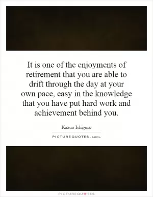It is one of the enjoyments of retirement that you are able to drift through the day at your own pace, easy in the knowledge that you have put hard work and achievement behind you Picture Quote #1