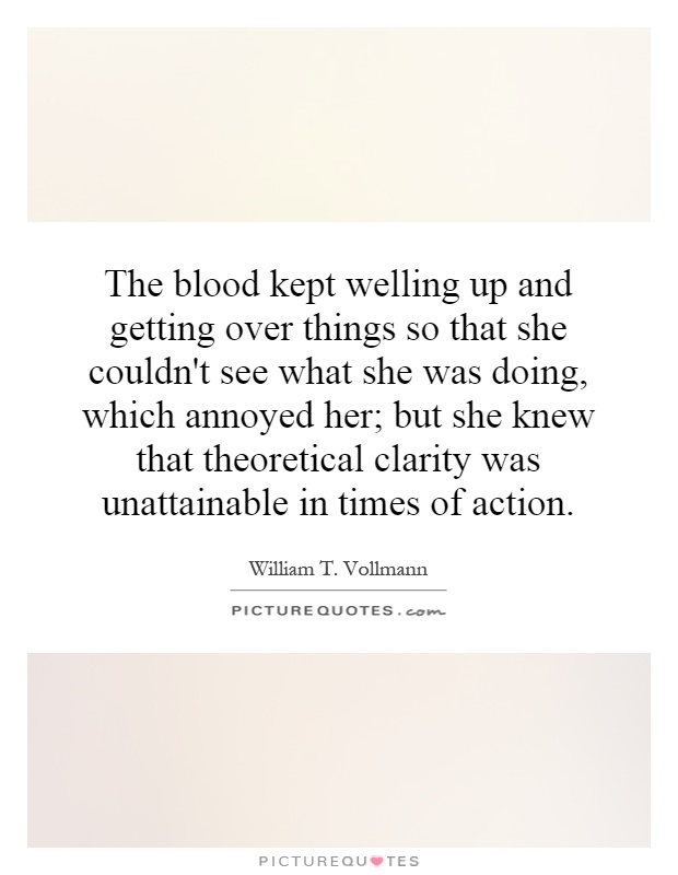 The blood kept welling up and getting over things so that she couldn't see what she was doing, which annoyed her; but she knew that theoretical clarity was unattainable in times of action Picture Quote #1