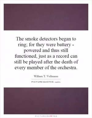The smoke detectors began to ring; for they were battery - powered and thus still functioned, just as a record can still be played after the death of every member of the orchestra Picture Quote #1