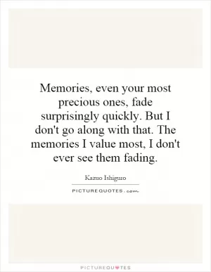Memories, even your most precious ones, fade surprisingly quickly. But I don't go along with that. The memories I value most, I don't ever see them fading Picture Quote #1