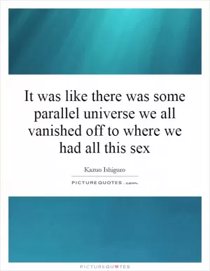 It was like there was some parallel universe we all vanished off to where we had all this sex Picture Quote #1