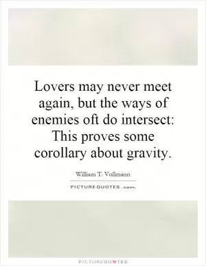 Lovers may never meet again, but the ways of enemies oft do intersect: This proves some corollary about gravity Picture Quote #1