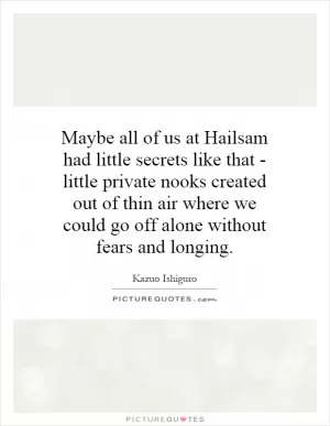 Maybe all of us at Hailsam had little secrets like that - little private nooks created out of thin air where we could go off alone without fears and longing Picture Quote #1