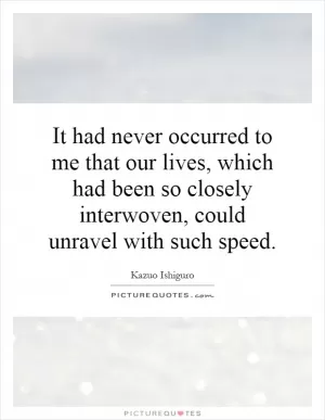 It had never occurred to me that our lives, which had been so closely interwoven, could unravel with such speed Picture Quote #1