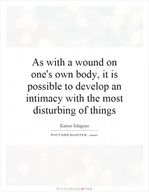 As with a wound on one's own body, it is possible to develop an intimacy with the most disturbing of things Picture Quote #1