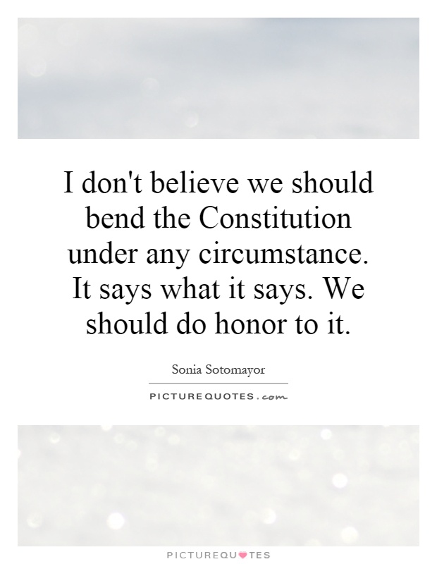 I don't believe we should bend the Constitution under any circumstance. It says what it says. We should do honor to it Picture Quote #1