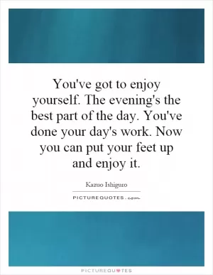 You've got to enjoy yourself. The evening's the best part of the day. You've done your day's work. Now you can put your feet up and enjoy it Picture Quote #1