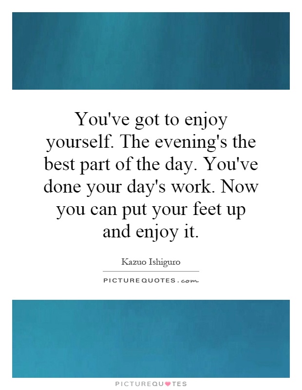 You've got to enjoy yourself. The evening's the best part of the day. You've done your day's work. Now you can put your feet up and enjoy it Picture Quote #1