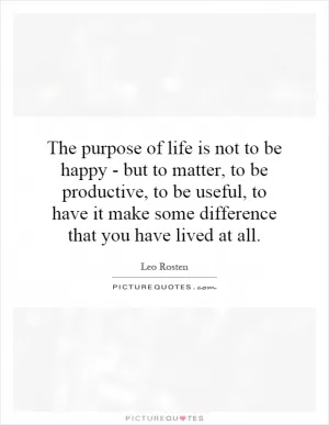 The purpose of life is not to be happy - but to matter, to be productive, to be useful, to have it make some difference that you have lived at all Picture Quote #1