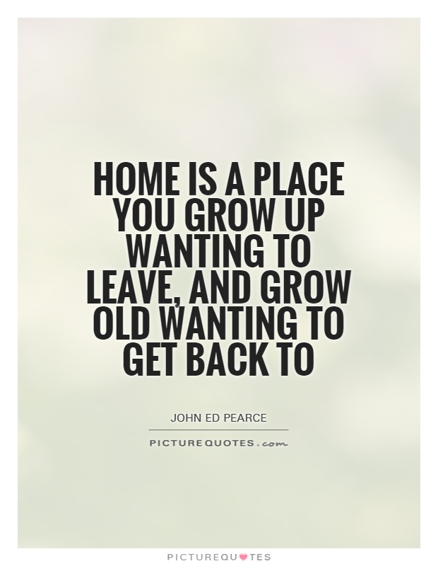 Home is a place you grow up wanting to leave, and grow old wanting to get back to Picture Quote #1