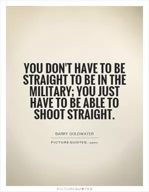 You don't have to be straight to be in the military; you just have to be able to shoot straight Picture Quote #1