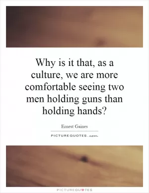 Why is it that, as a culture, we are more comfortable seeing two men holding guns than holding hands? Picture Quote #1