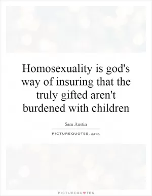 Homosexuality is god's way of insuring that the truly gifted aren't burdened with children Picture Quote #1