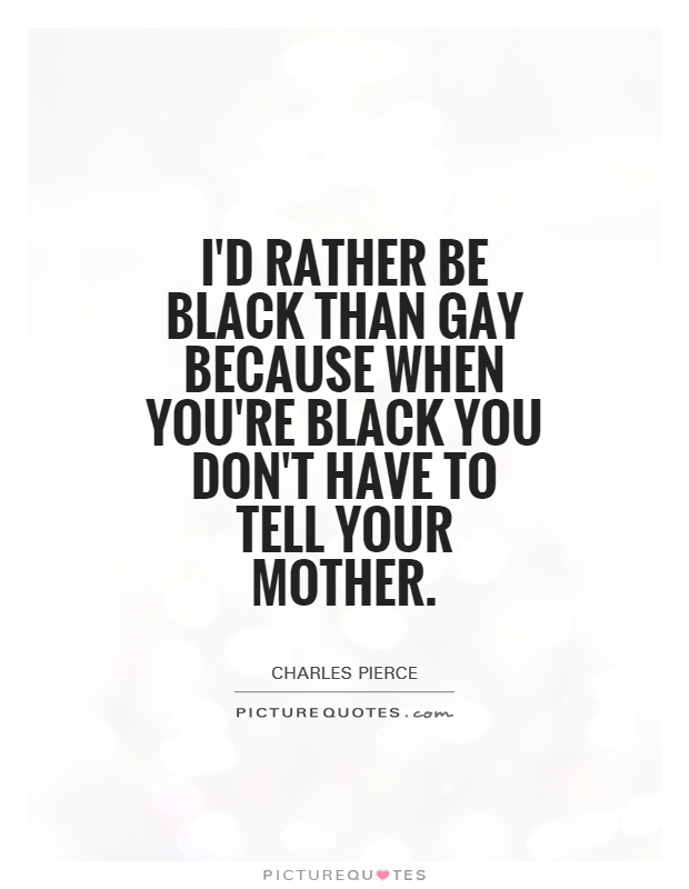 I'd rather be black than gay because when you're black you don't have to tell your mother Picture Quote #1