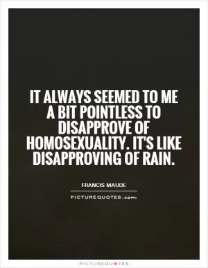It always seemed to me a bit pointless to disapprove of homosexuality. It's like disapproving of rain Picture Quote #1