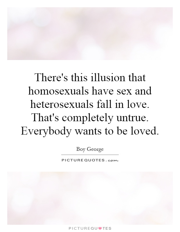 There's this illusion that homosexuals have sex and heterosexuals fall in love. That's completely untrue. Everybody wants to be loved Picture Quote #1