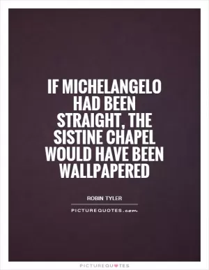 If Michelangelo had been straight, the Sistine Chapel would have been wallpapered Picture Quote #1