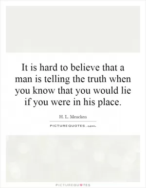 It is hard to believe that a man is telling the truth when you know that you would lie if you were in his place Picture Quote #1