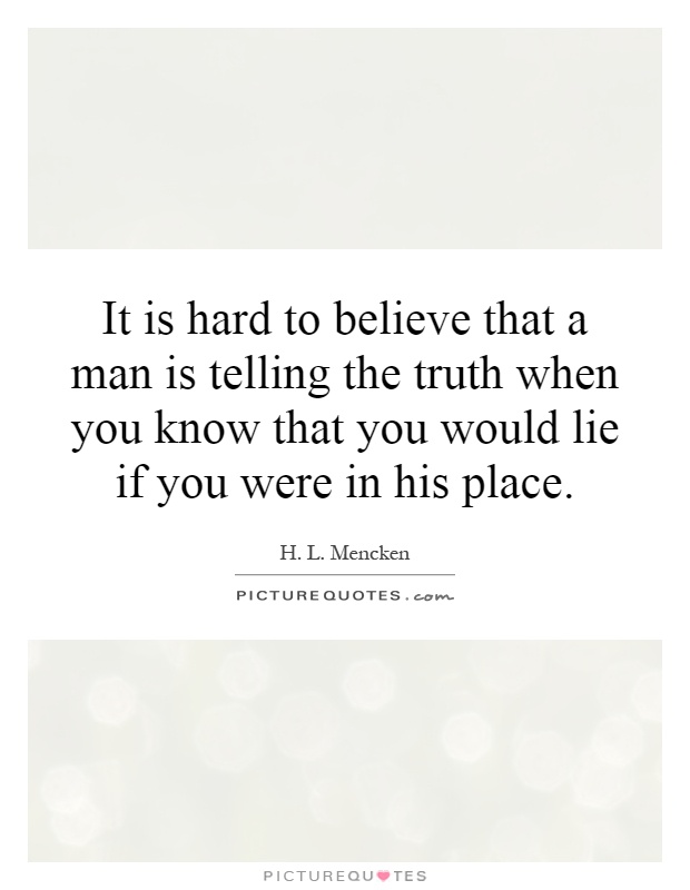 It is hard to believe that a man is telling the truth when you know that you would lie if you were in his place Picture Quote #1