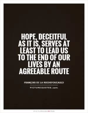 Hope, deceitful as it is, serves at least to lead us to the end of our lives by an agreeable route Picture Quote #1