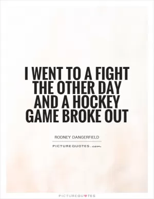 I went to a fight the other day and a hockey game broke out Picture Quote #1
