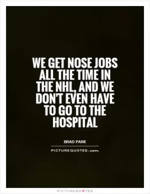 We get nose jobs all the time in the NHL, and we don't even have to go to the hospital Picture Quote #1