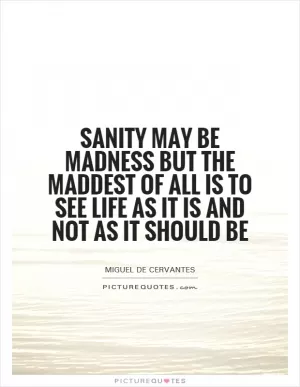 Sanity may be madness but the maddest of all is to see life as it is and not as it should be Picture Quote #1