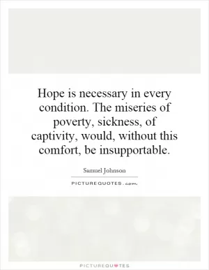 Hope is necessary in every condition. The miseries of poverty, sickness, of captivity, would, without this comfort, be insupportable Picture Quote #1