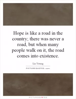 Hope is like a road in the country; there was never a road, but when many people walk on it, the road comes into existence Picture Quote #1