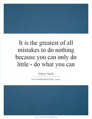 It is the greatest of all mistakes to do nothing because you can only do little - do what you can Picture Quote #1